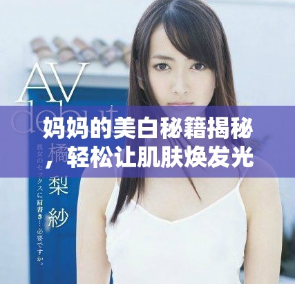媽媽的美白秘籍揭秘，輕松讓肌膚煥發(fā)光彩