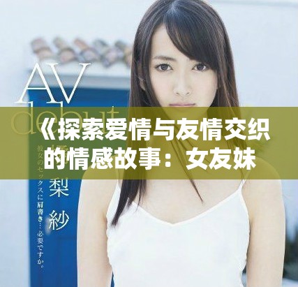 《探索愛情與友情交織的情感故事：女友妹妹的奇妙旅程》