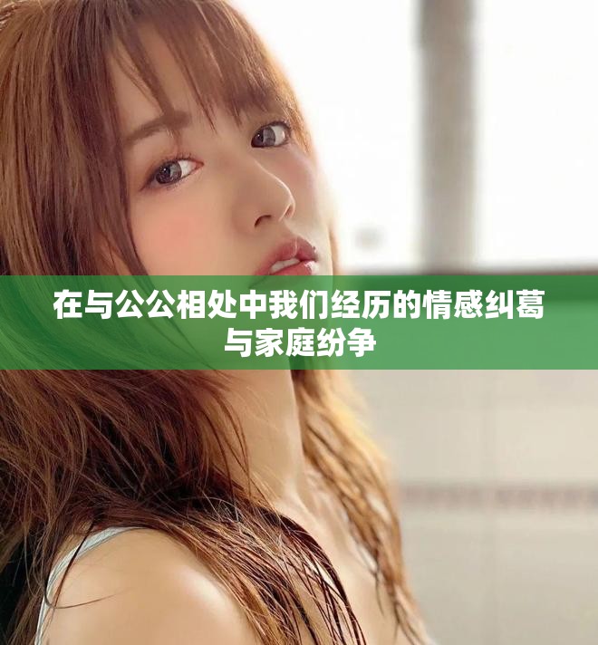 在與公公相處中我們經(jīng)歷的情感糾葛與家庭紛爭