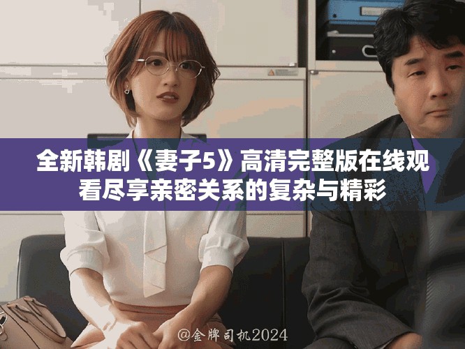 全新韓劇《妻子5》高清完整版在線觀看盡享親密關(guān)系的復(fù)雜與精彩