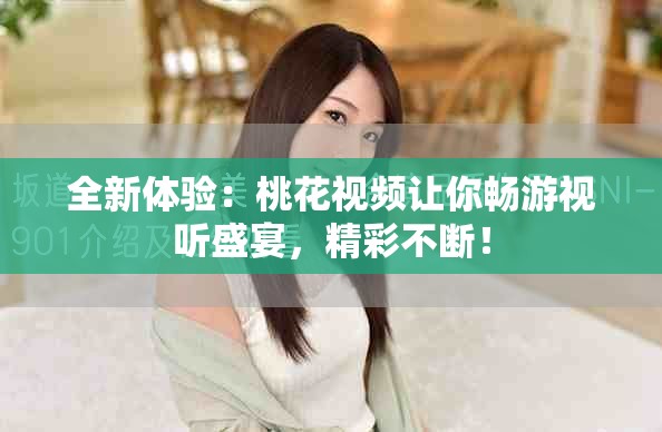 全新體驗(yàn)：桃花視頻讓你暢游視聽盛宴，精彩不斷！
