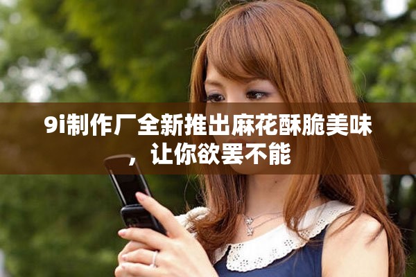 9i制作廠全新推出麻花酥脆美味，讓你欲罷不能