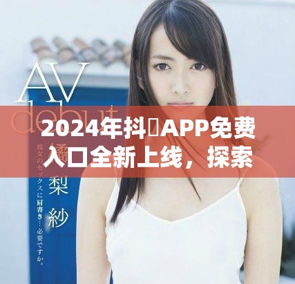 2024年抖抈APP免費(fèi)入口全新上線，探索更多精彩內(nèi)容