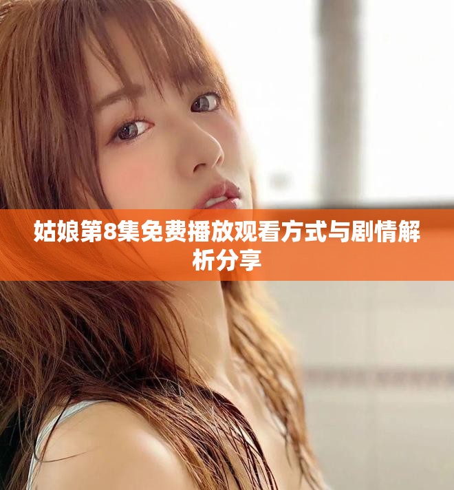 姑娘第8集免費(fèi)播放觀看方式與劇情解析分享